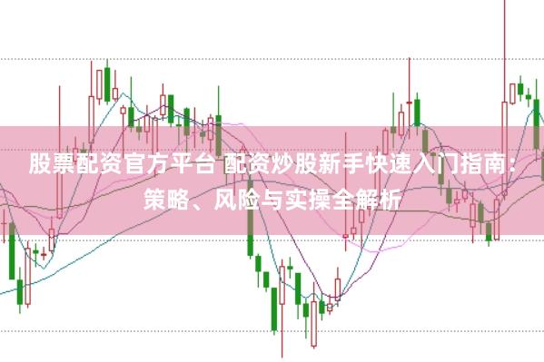 股票配资官方平台 配资炒股新手快速入门指南：策略、风险与实操全解析