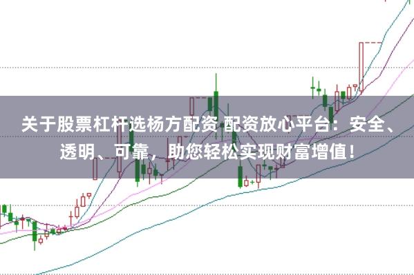 关于股票杠杆选杨方配资 配资放心平台：安全、透明、可靠，助您轻松实现财富增值！