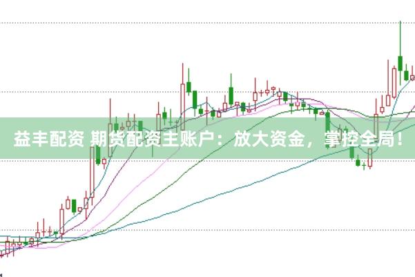 益丰配资 期货配资主账户：放大资金，掌控全局！