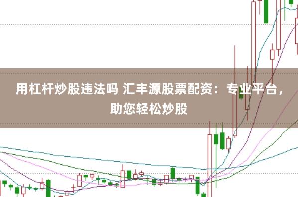 用杠杆炒股违法吗 汇丰源股票配资：专业平台，助您轻松炒股