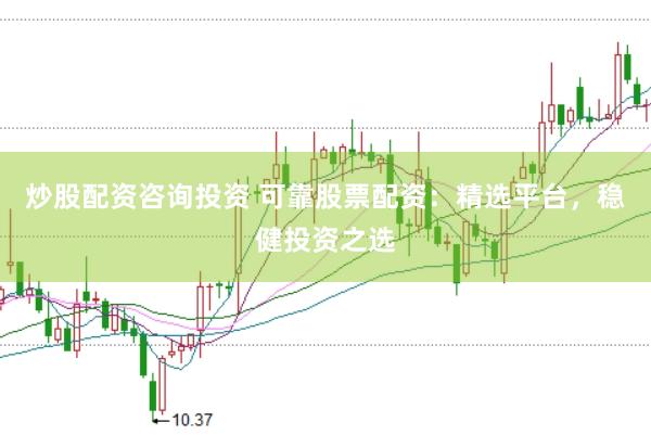 炒股配资咨询投资 可靠股票配资：精选平台，稳健投资之选