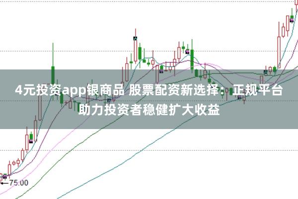 4元投资app银商品 股票配资新选择：正规平台助力投资者稳健扩大收益