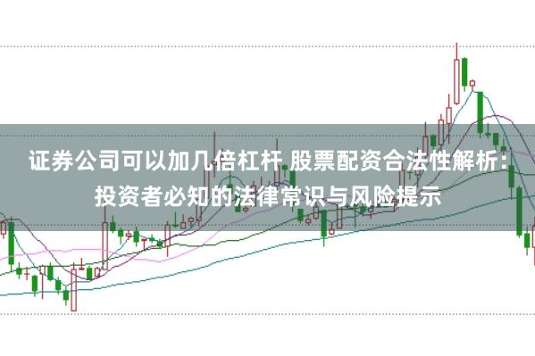 证券公司可以加几倍杠杆 股票配资合法性解析：投资者必知的法律常识与风险提示