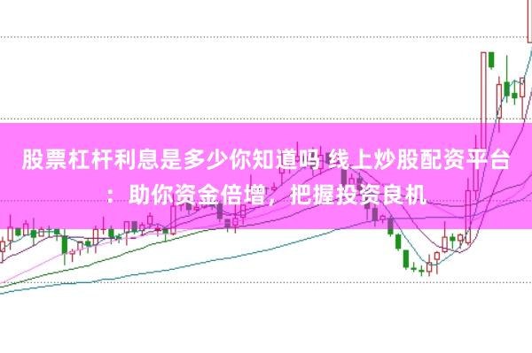 股票杠杆利息是多少你知道吗 线上炒股配资平台：助你资金倍增，把握投资良机