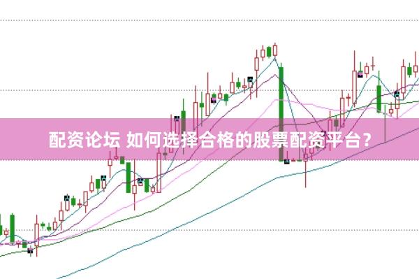配资论坛 如何选择合格的股票配资平台？