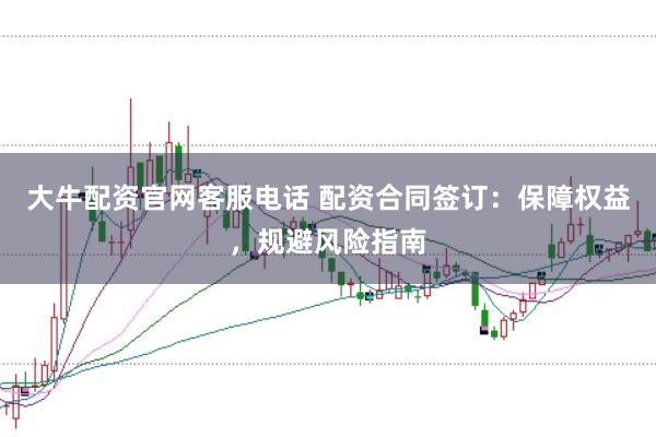 大牛配资官网客服电话 配资合同签订：保障权益，规避风险指南