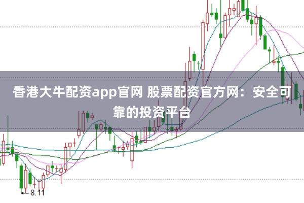 香港大牛配资app官网 股票配资官方网：安全可靠的投资平台