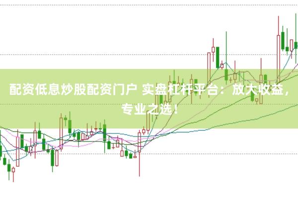 配资低息炒股配资门户 实盘杠杆平台：放大收益，专业之选！