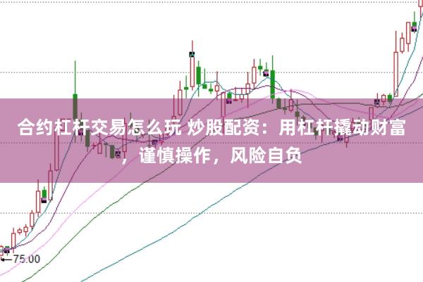 合约杠杆交易怎么玩 炒股配资：用杠杆撬动财富，谨慎操作，风险自负