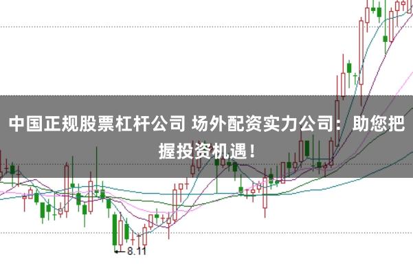 中国正规股票杠杆公司 场外配资实力公司：助您把握投资机遇！