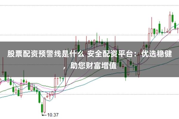 股票配资预警线是什么 安全配资平台：优选稳健，助您财富增值