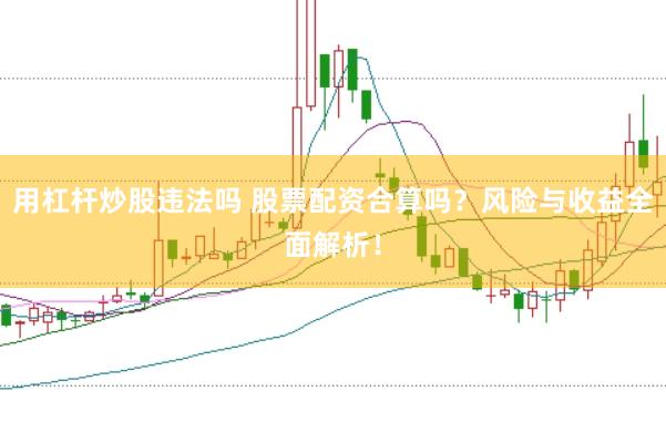用杠杆炒股违法吗 股票配资合算吗？风险与收益全面解析！
