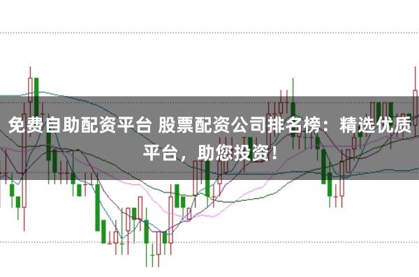 免费自助配资平台 股票配资公司排名榜：精选优质平台，助您投资！