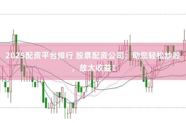 2025配资平台排行 股票配资公司：助您轻松炒股，放大收益！