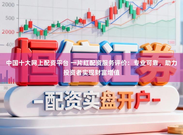 中国十大网上配资平台 一片红配资服务评价：专业可靠，助力投资者实现财富增值