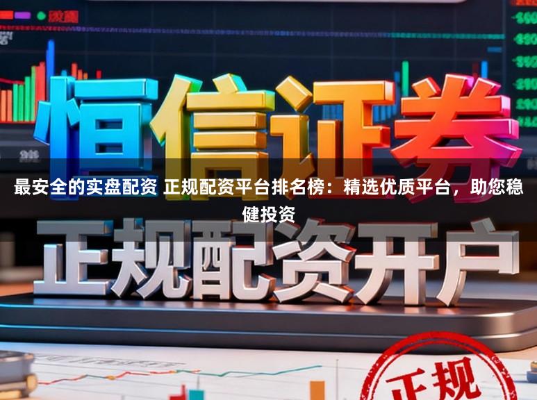 最安全的实盘配资 正规配资平台排名榜：精选优质平台，助您稳健投资