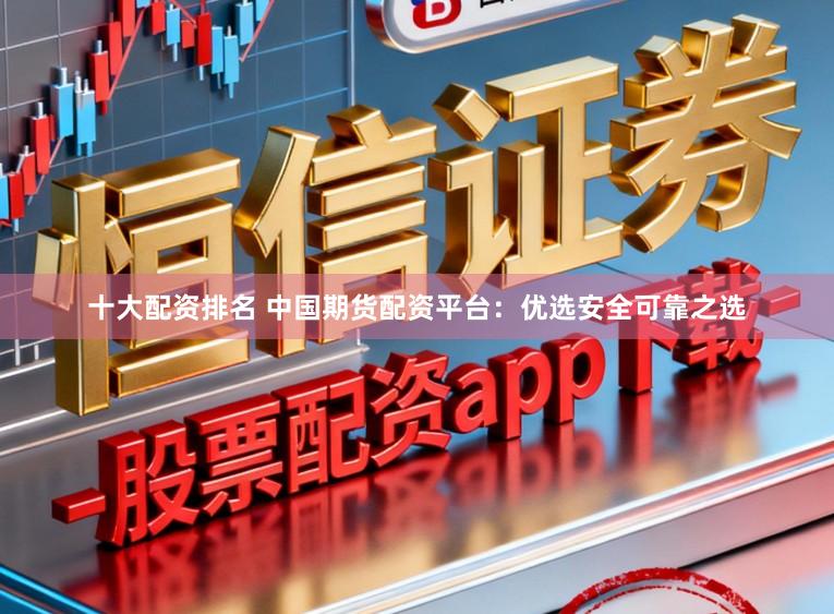 十大配资排名 中国期货配资平台：优选安全可靠之选
