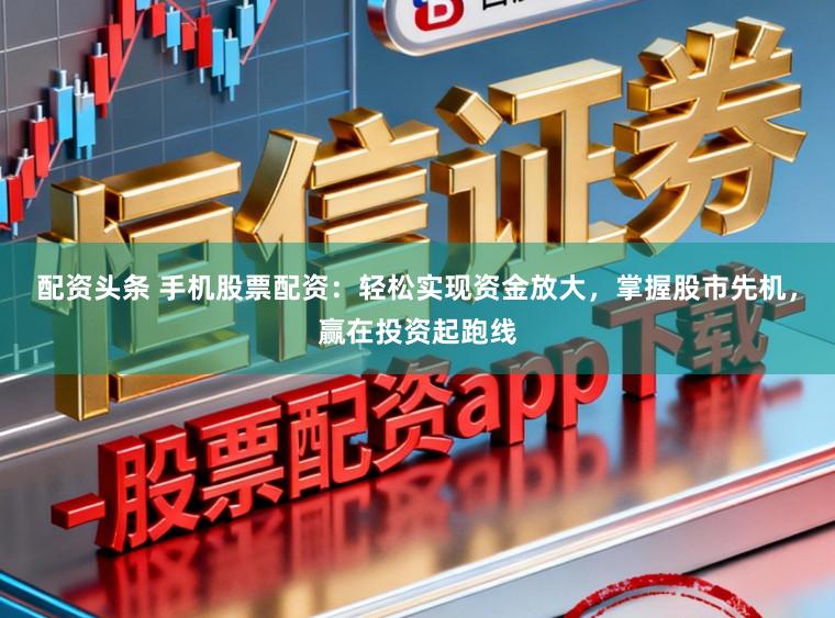 配资头条 手机股票配资：轻松实现资金放大，掌握股市先机，赢在投资起跑线