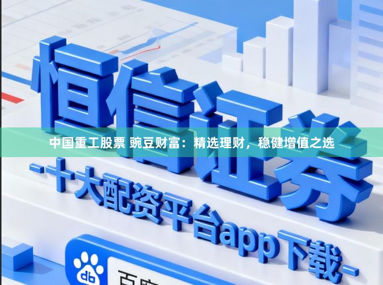 中国重工股票 豌豆财富：精选理财，稳健增值之选
