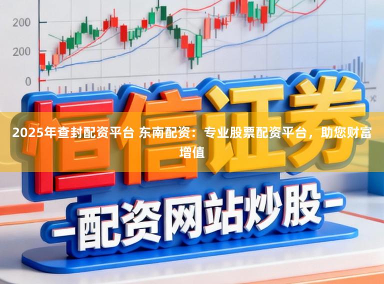 2025年查封配资平台 东南配资：专业股票配资平台，助您财富增值