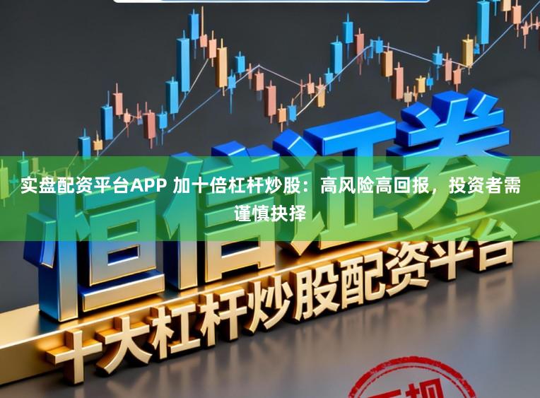 实盘配资平台APP 加十倍杠杆炒股：高风险高回报，投资者需谨慎抉择
