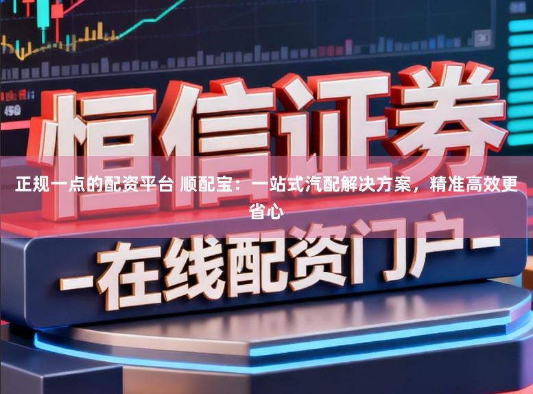 正规一点的配资平台 顺配宝：一站式汽配解决方案，精准高效更省心
