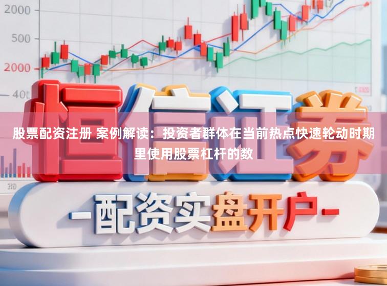股票配资注册 案例解读：投资者群体在当前热点快速轮动时期里使用股票杠杆的数