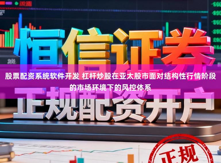 股票配资系统软件开发 杠杆炒股在亚太股市面对结构性行情阶段的市场环境下的风控体系