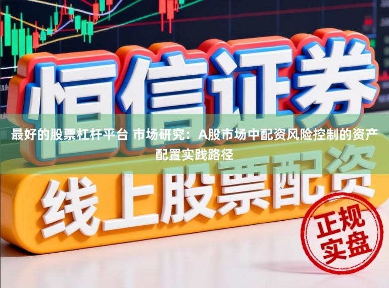 最好的股票杠杆平台 市场研究：A股市场中配资风险控制的资产配置实践路径