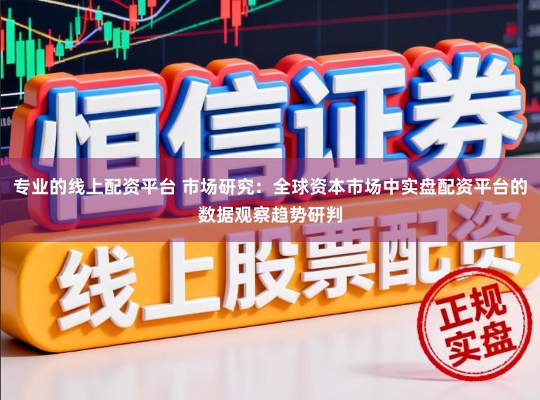 专业的线上配资平台 市场研究：全球资本市场中实盘配资平台的数据观察趋势研判