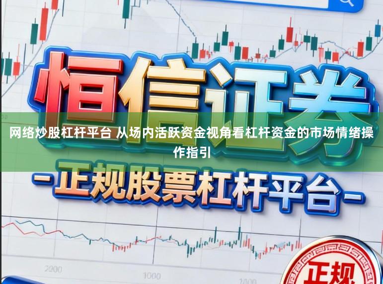 网络炒股杠杆平台 从场内活跃资金视角看杠杆资金的市场情绪操作指引