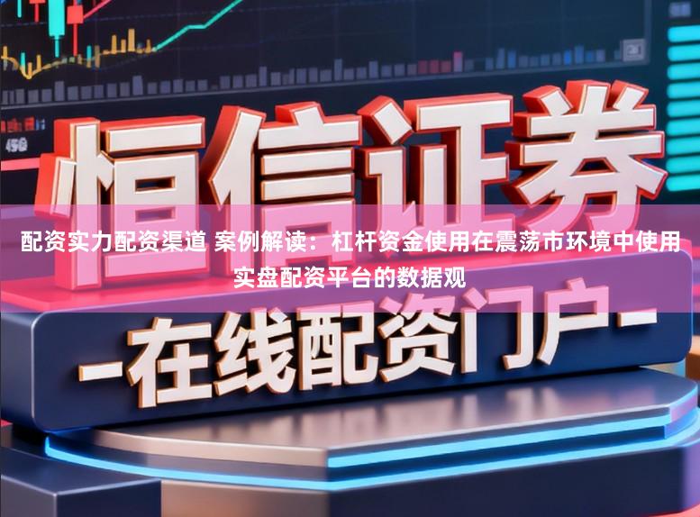 配资实力配资渠道 案例解读：杠杆资金使用在震荡市环境中使用实盘配资平台的数据观