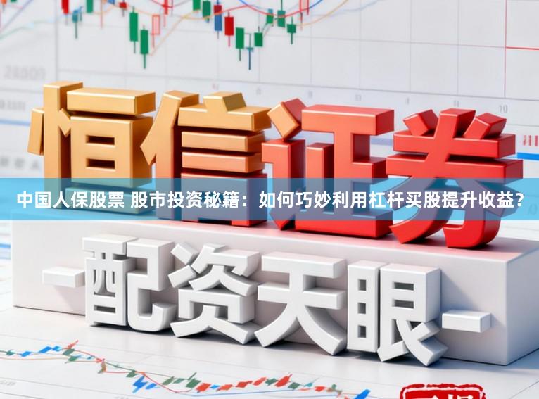 中国人保股票 股市投资秘籍：如何巧妙利用杠杆买股提升收益？