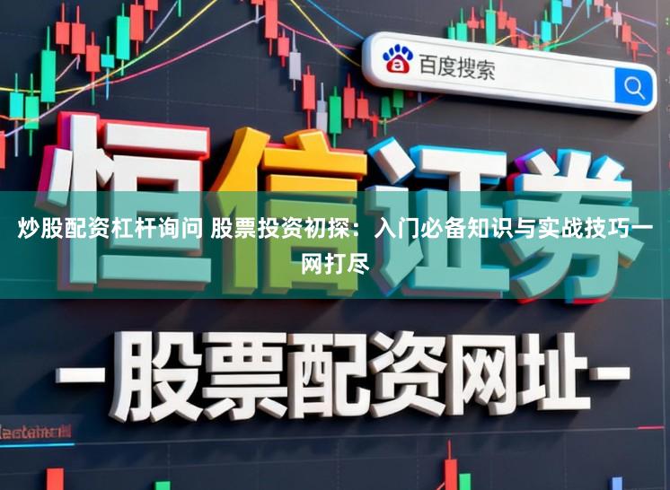 炒股配资杠杆询问 股票投资初探：入门必备知识与实战技巧一网打尽