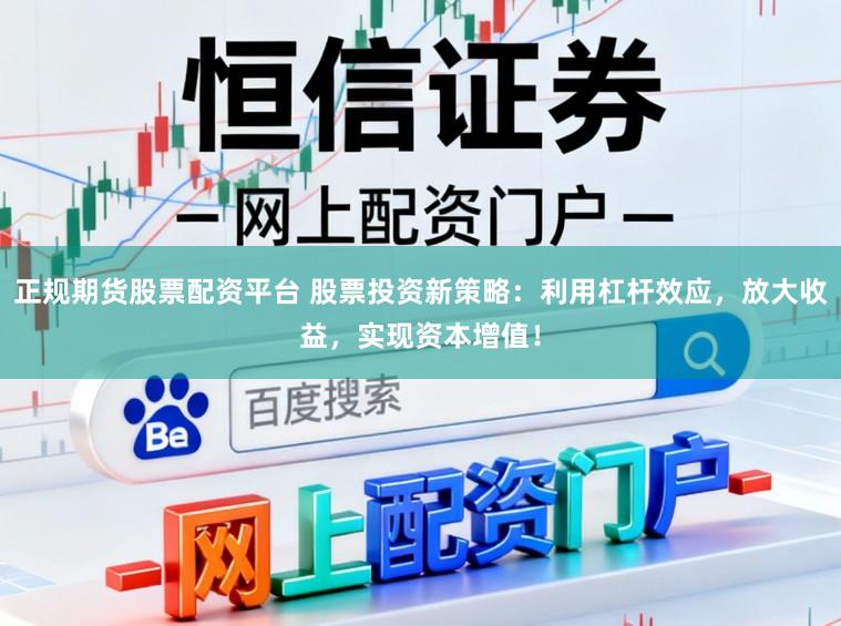 正规期货股票配资平台 股票投资新策略：利用杠杆效应，放大收益，实现资本增值！