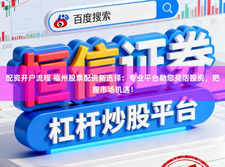 配资开户流程 福州股票配资新选择：专业平台助您灵活投资，把握市场机遇！