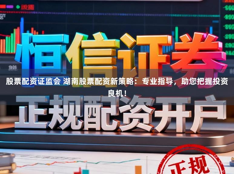股票配资证监会 湖南股票配资新策略：专业指导，助您把握投资良机！