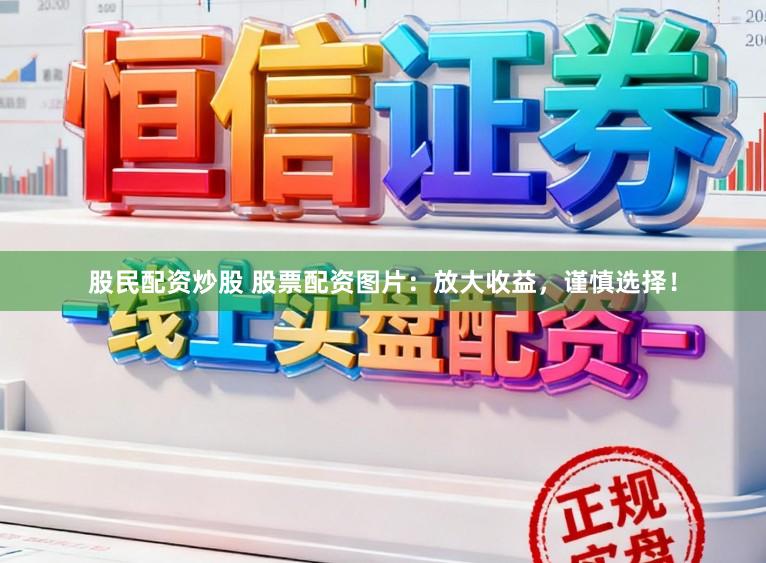 股民配资炒股 股票配资图片：放大收益，谨慎选择！