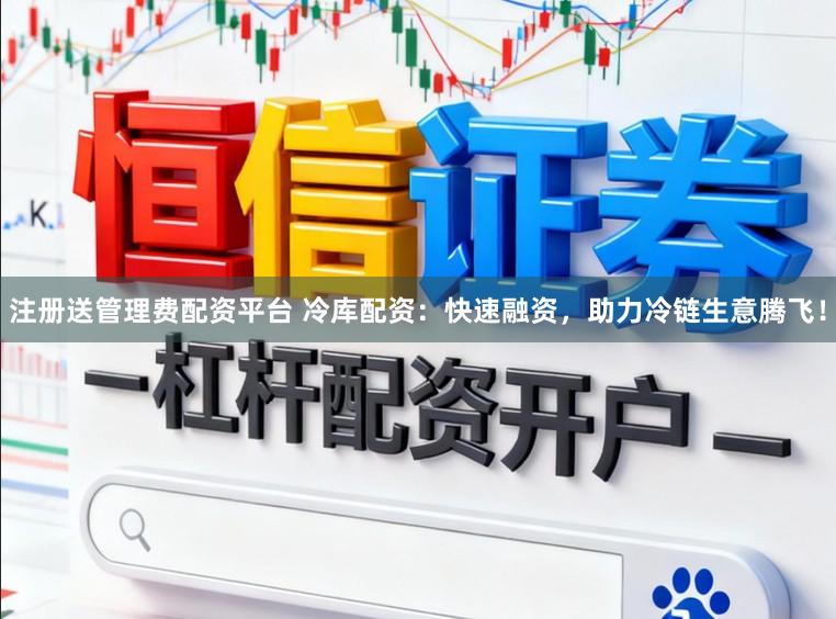 注册送管理费配资平台 冷库配资：快速融资，助力冷链生意腾飞！