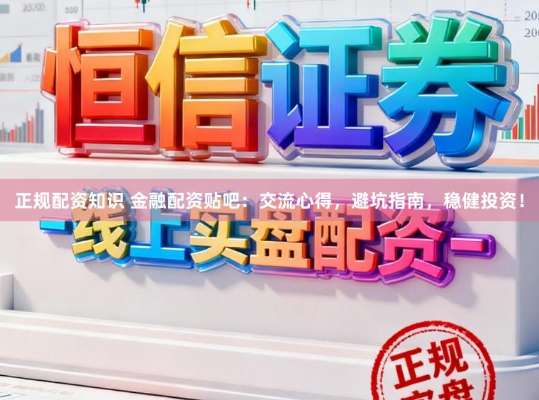 正规配资知识 金融配资贴吧：交流心得，避坑指南，稳健投资！