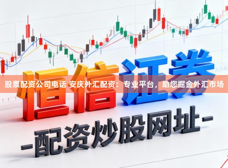 股票配资公司电话 安庆外汇配资：专业平台，助您掘金外汇市场