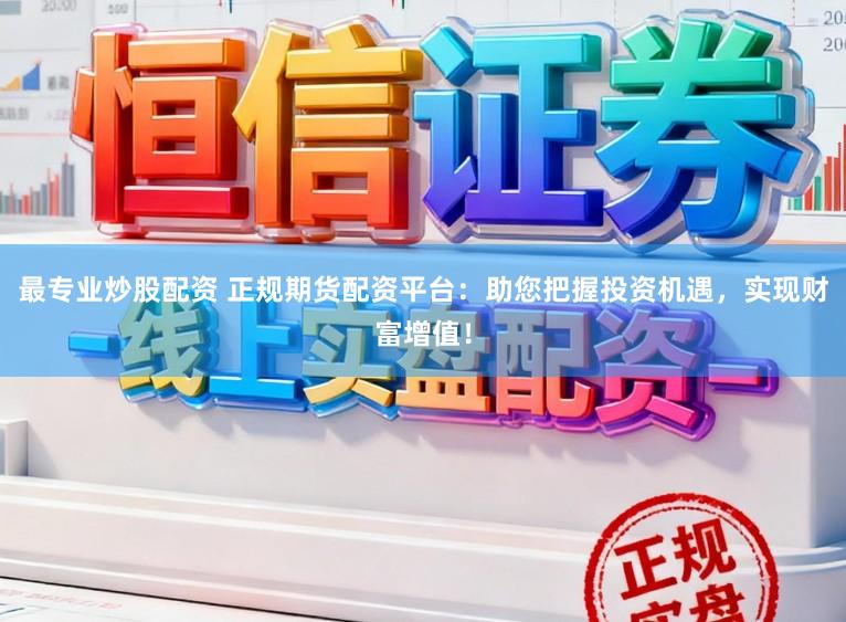 最专业炒股配资 正规期货配资平台：助您把握投资机遇，实现财富增值！