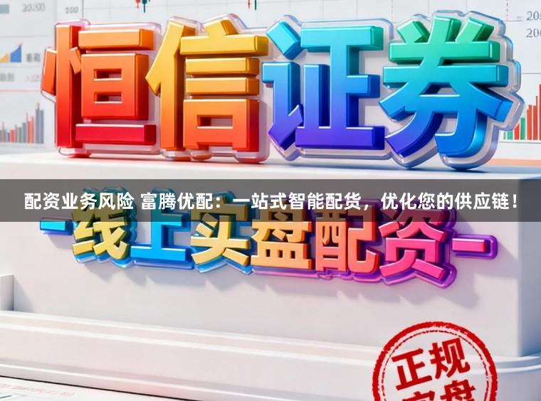 配资业务风险 富腾优配：一站式智能配货，优化您的供应链！