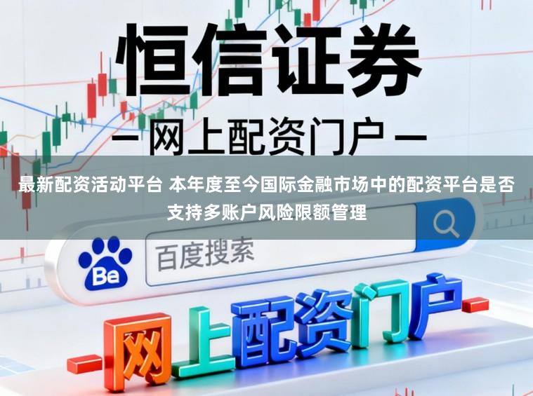 最新配资活动平台 本年度至今国际金融市场中的配资平台是否支持多账户风险限额管理