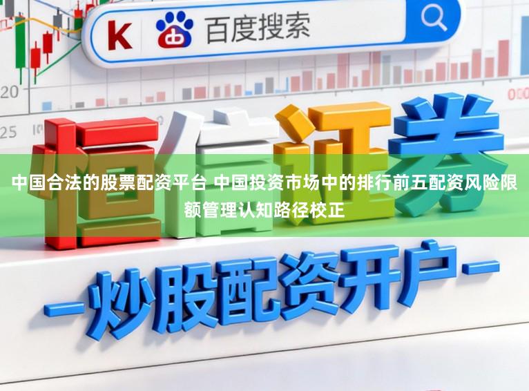 中国合法的股票配资平台 中国投资市场中的排行前五配资风险限额管理认知路径校正