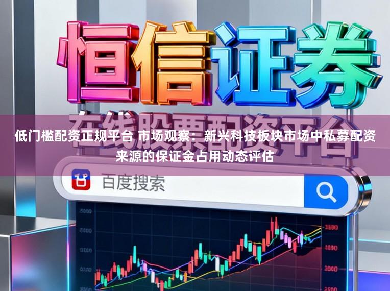 低门槛配资正规平台 市场观察：新兴科技板块市场中私募配资来源的保证金占用动态评估