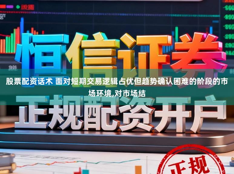 股票配资话术 面对短期交易逻辑占优但趋势确认困难的阶段的市场环境,对市场结