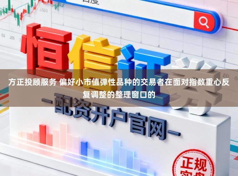 方正投顾服务 偏好小市值弹性品种的交易者在面对指数重心反复调整的整理窗口的