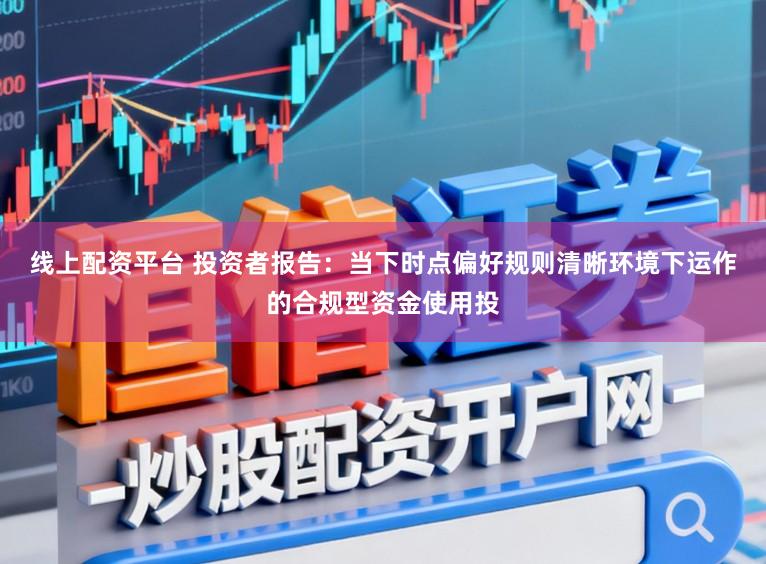 线上配资平台 投资者报告：当下时点偏好规则清晰环境下运作的合规型资金使用投