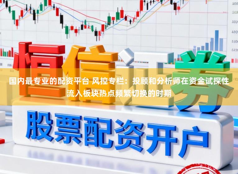 国内最专业的配资平台 风控专栏：投顾和分析师在资金试探性流入板块热点频繁切换的时期